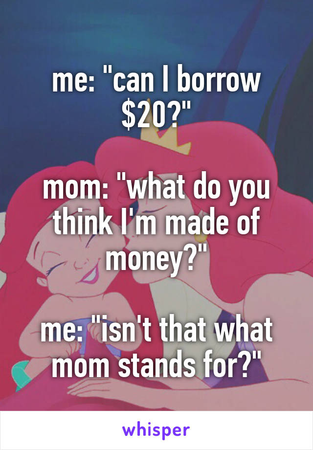 me: "can I borrow $20?"

mom: "what do you think I'm made of money?"

me: "isn't that what mom stands for?"