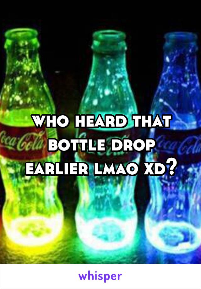 who heard that bottle drop earlier lmao xd🔥