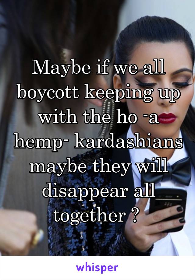 Maybe if we all boycott keeping up with the ho -a hemp- kardashians maybe they will disappear all together ? 