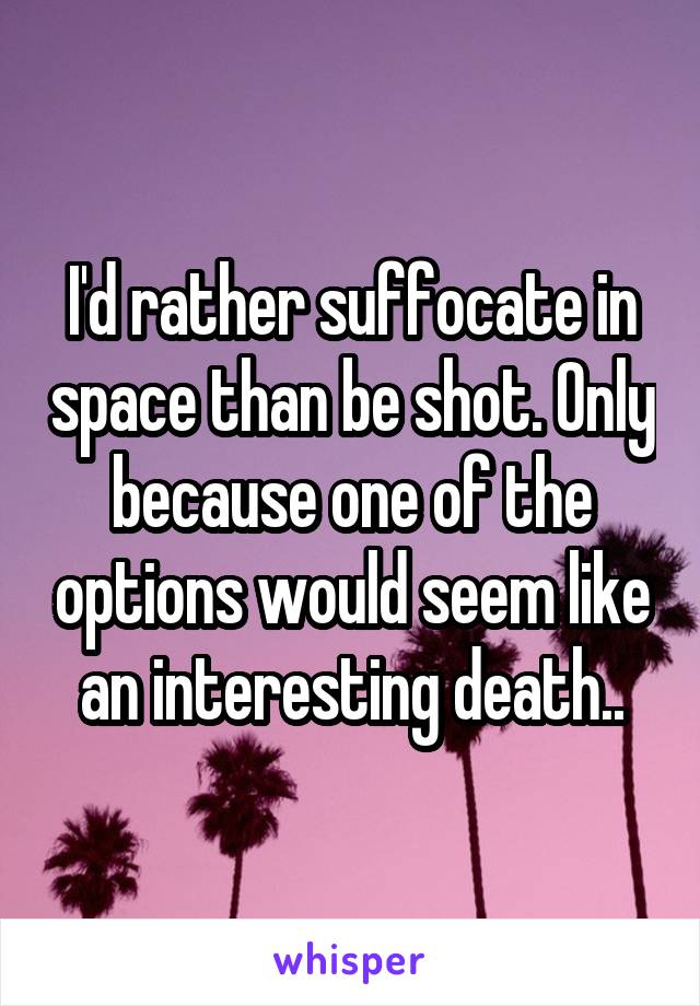 I'd rather suffocate in space than be shot. Only because one of the options would seem like an interesting death..
