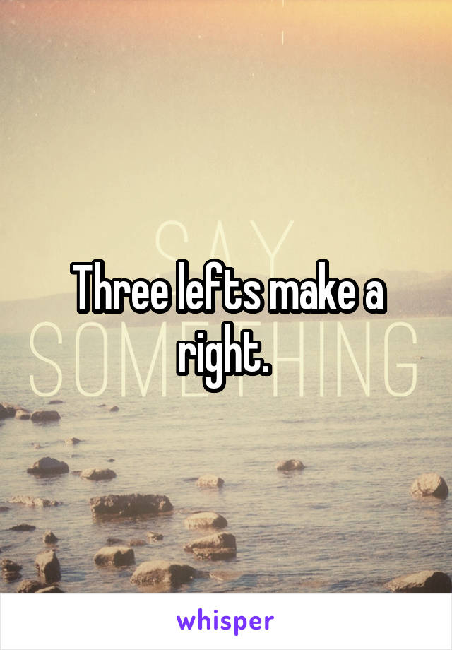 Three lefts make a right. 