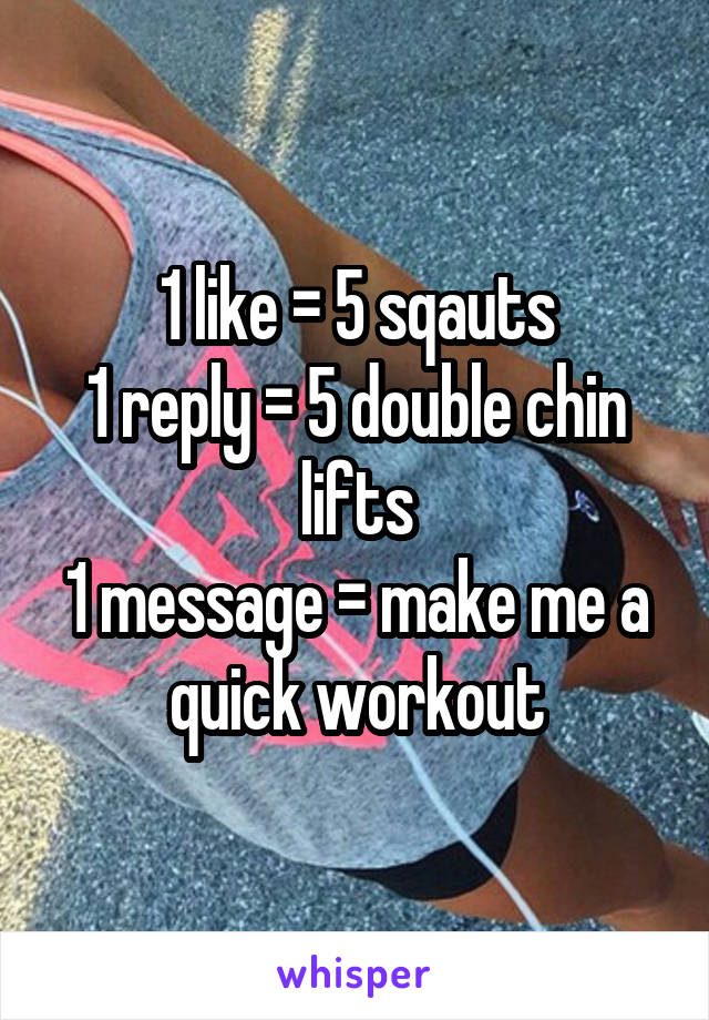 1 like = 5 sqauts
1 reply = 5 double chin lifts
1 message = make me a quick workout