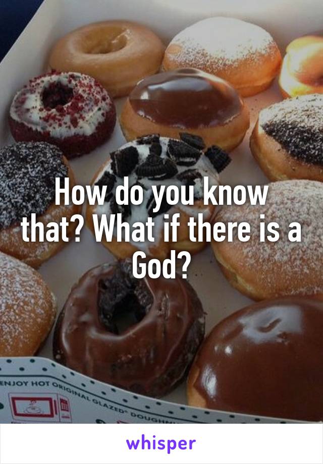 How do you know that? What if there is a God?