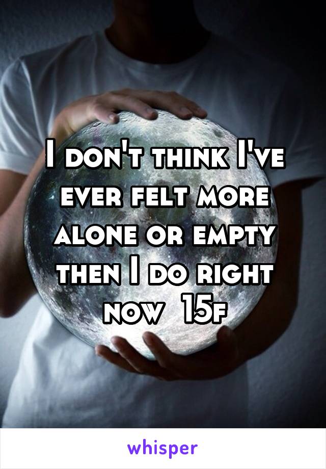 I don't think I've ever felt more alone or empty then I do right now  15f
