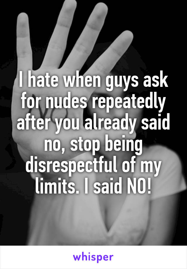 I hate when guys ask for nudes repeatedly after you already said no, stop being disrespectful of my limits. I said NO!