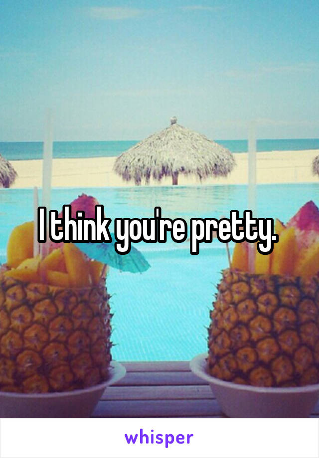 I think you're pretty. 