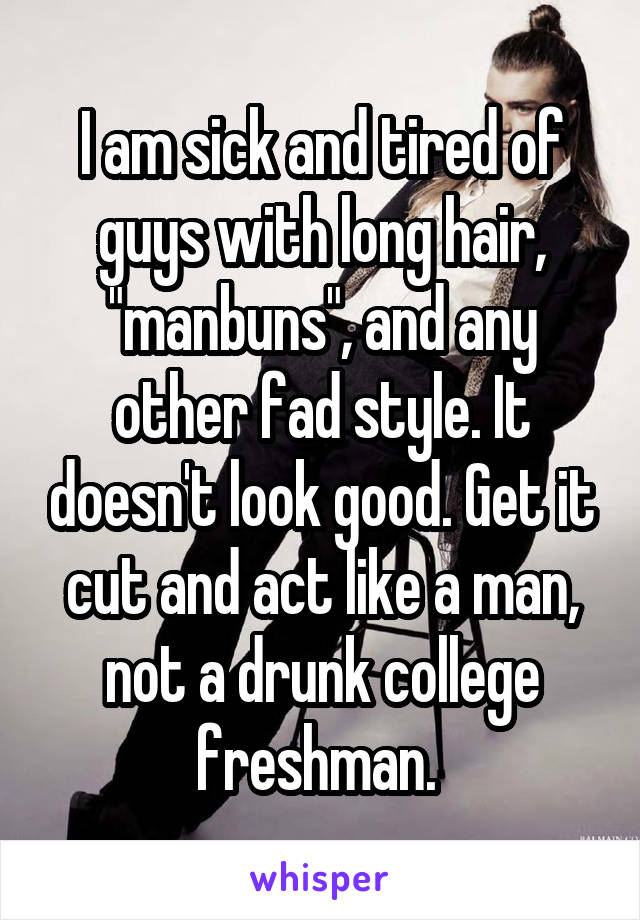 I am sick and tired of guys with long hair, "manbuns", and any other fad style. It doesn't look good. Get it cut and act like a man, not a drunk college freshman. 