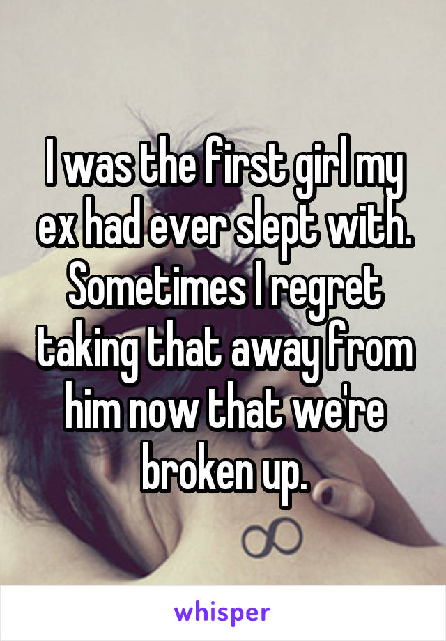 I was the first girl my ex had ever slept with. Sometimes I regret taking that away from him now that we're broken up.