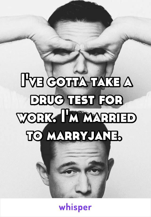 I've gotta take a drug test for work. I'm married to marryjane. 