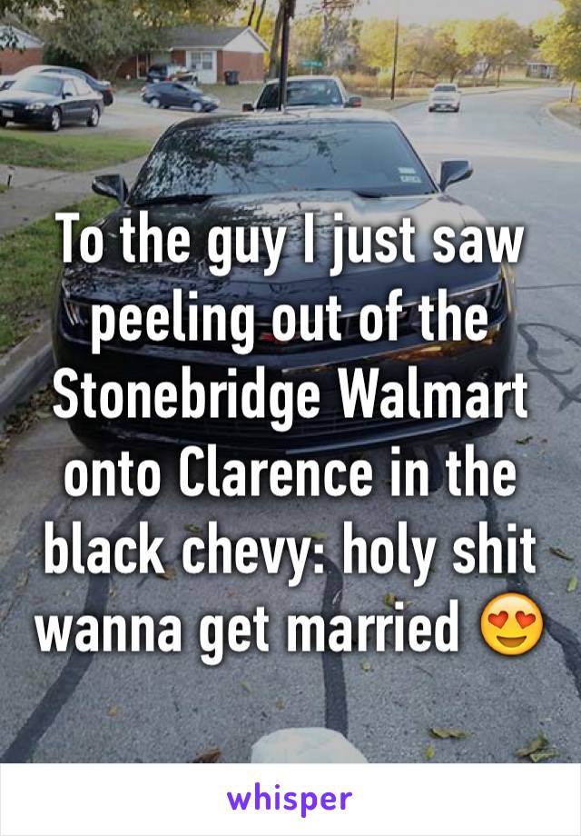 To the guy I just saw peeling out of the Stonebridge Walmart onto Clarence in the black chevy: holy shit wanna get married 😍