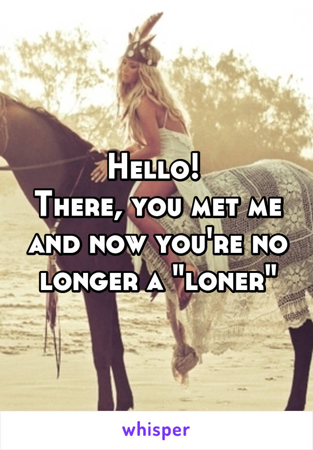 Hello! 
There, you met me and now you're no longer a "loner"