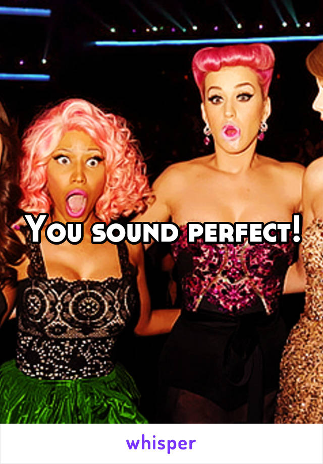 You sound perfect!