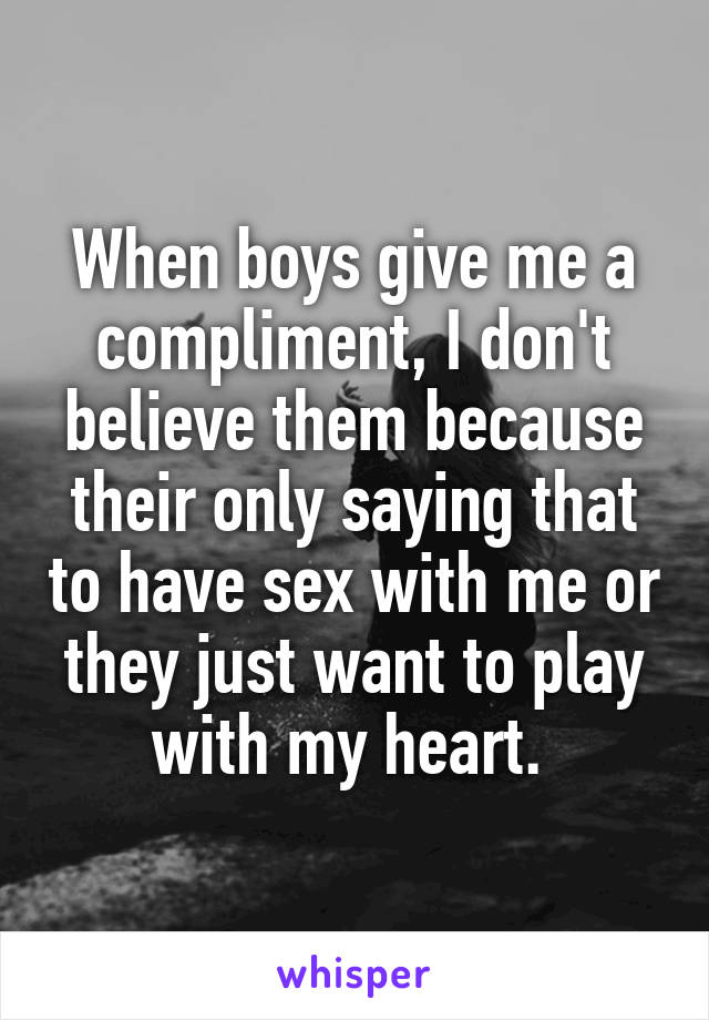 When boys give me a compliment, I don't believe them because their only saying that to have sex with me or they just want to play with my heart. 