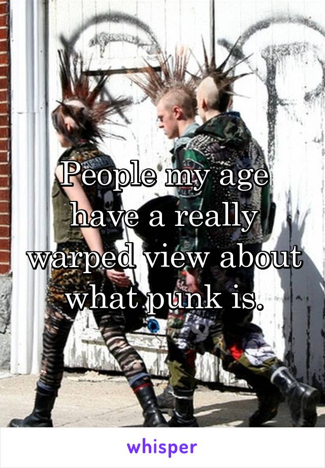 People my age have a really warped view about what punk is.