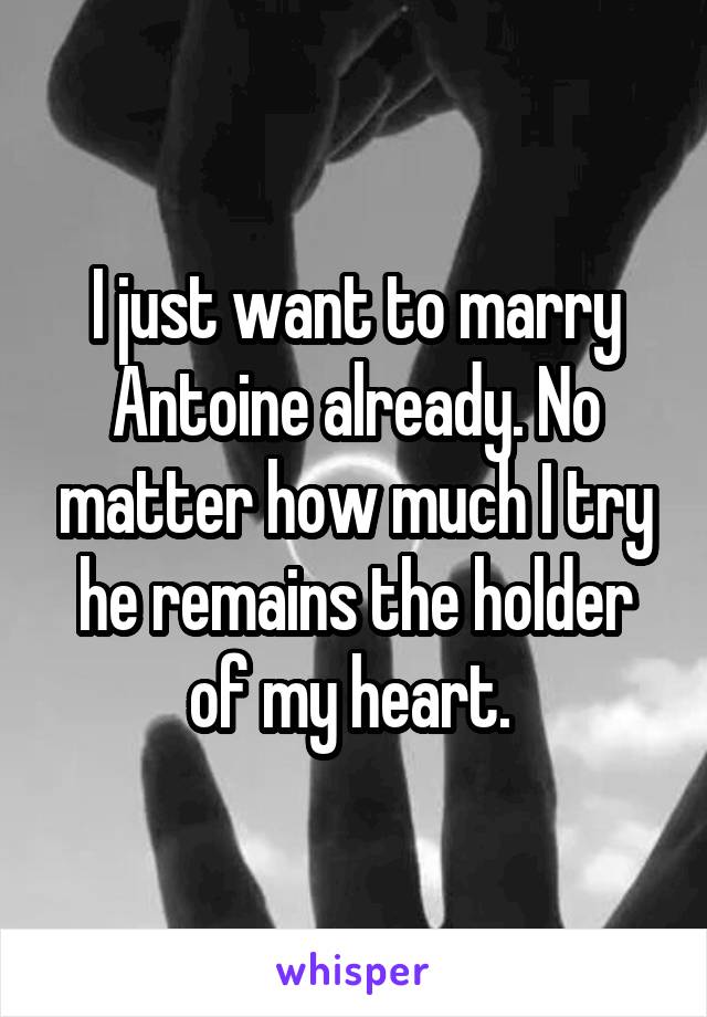 I just want to marry Antoine already. No matter how much I try he remains the holder of my heart. 