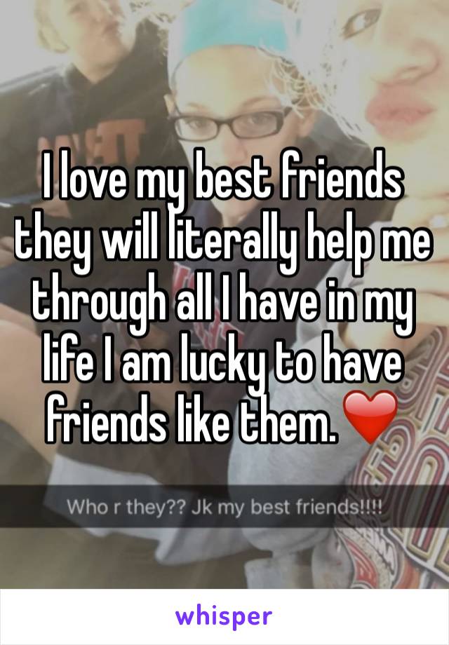 I love my best friends they will literally help me through all I have in my life I am lucky to have friends like them.❤️