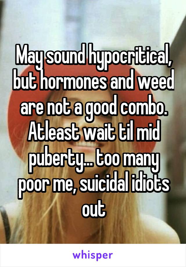 May sound hypocritical, but hormones and weed are not a good combo. Atleast wait til mid puberty... too many poor me, suicidal idiots out