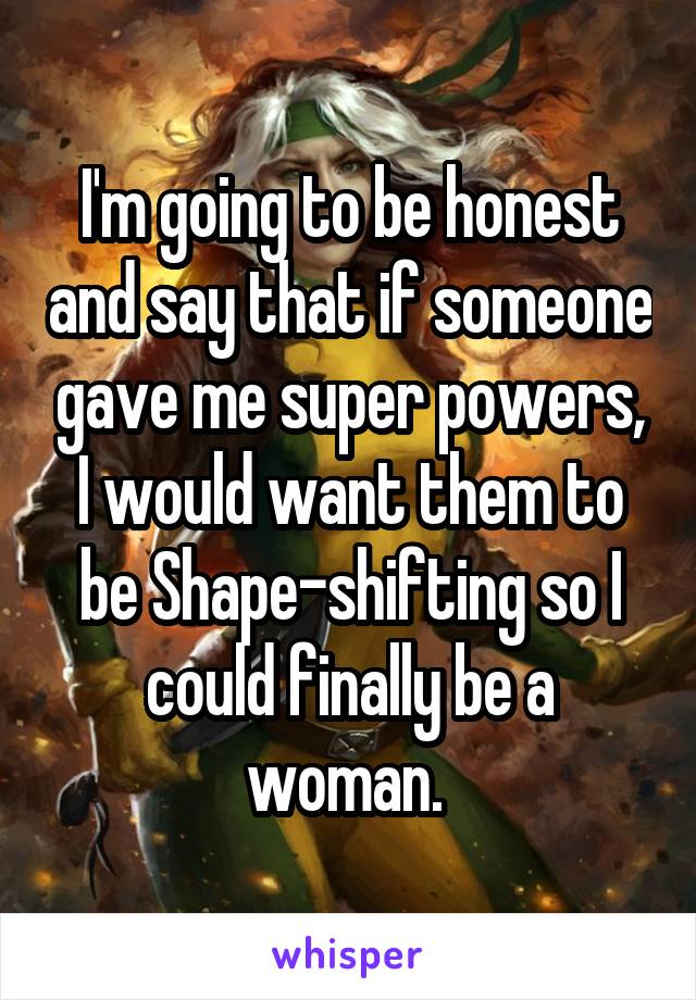 I'm going to be honest and say that if someone gave me super powers, I would want them to be Shape-shifting so I could finally be a woman. 