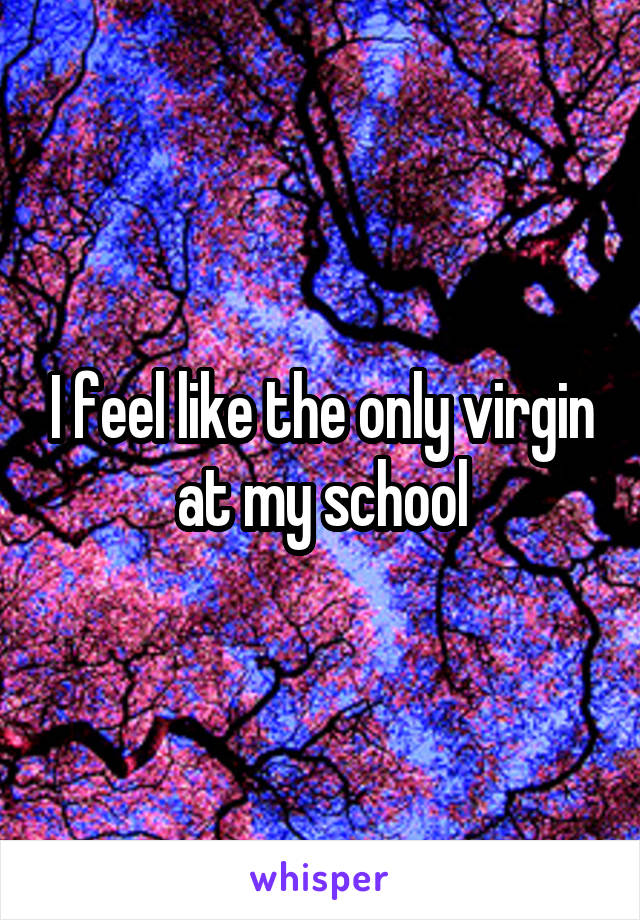I feel like the only virgin at my school