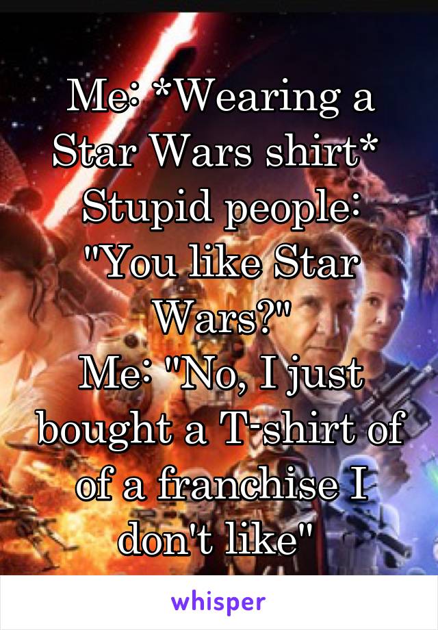 Me: *Wearing a Star Wars shirt* 
Stupid people: "You like Star Wars?"
Me: "No, I just bought a T-shirt of of a franchise I don't like" 
