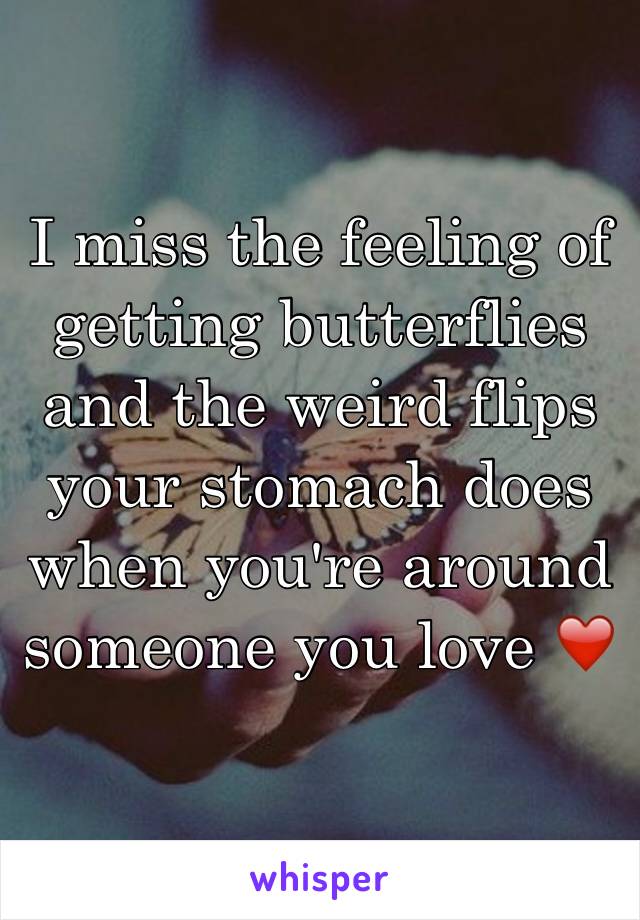 I miss the feeling of getting butterflies and the weird flips your stomach does when you're around someone you love ❤️