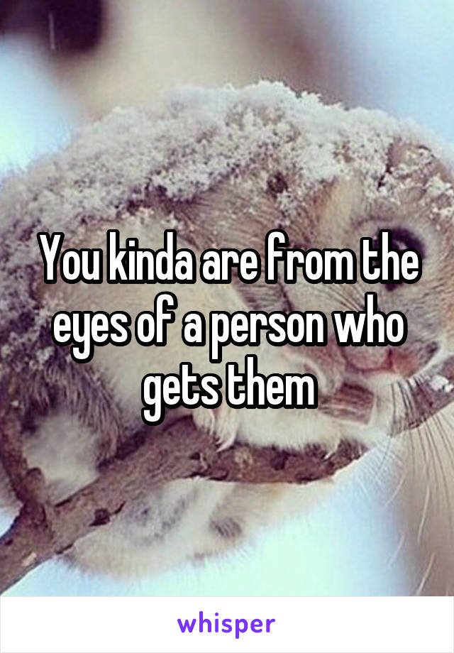 You kinda are from the eyes of a person who gets them