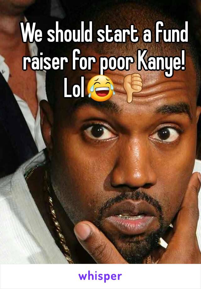 We should start a fund raiser for poor Kanye!  Lol😂👎
