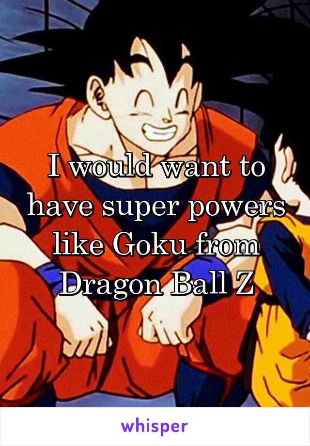 I would want to have super powers like Goku from Dragon Ball Z