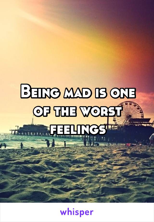 Being mad is one of the worst feelings