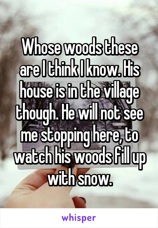 Whose woods these are I think I know. His house is in the village though. He will not see me stopping here, to watch his woods fill up with snow.