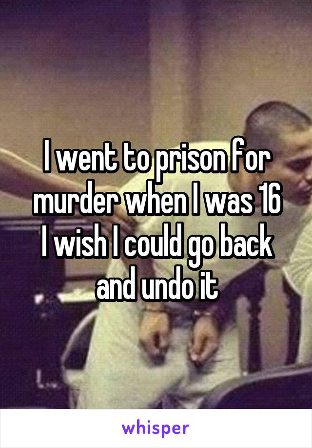 I went to prison for murder when I was 16
I wish I could go back and undo it