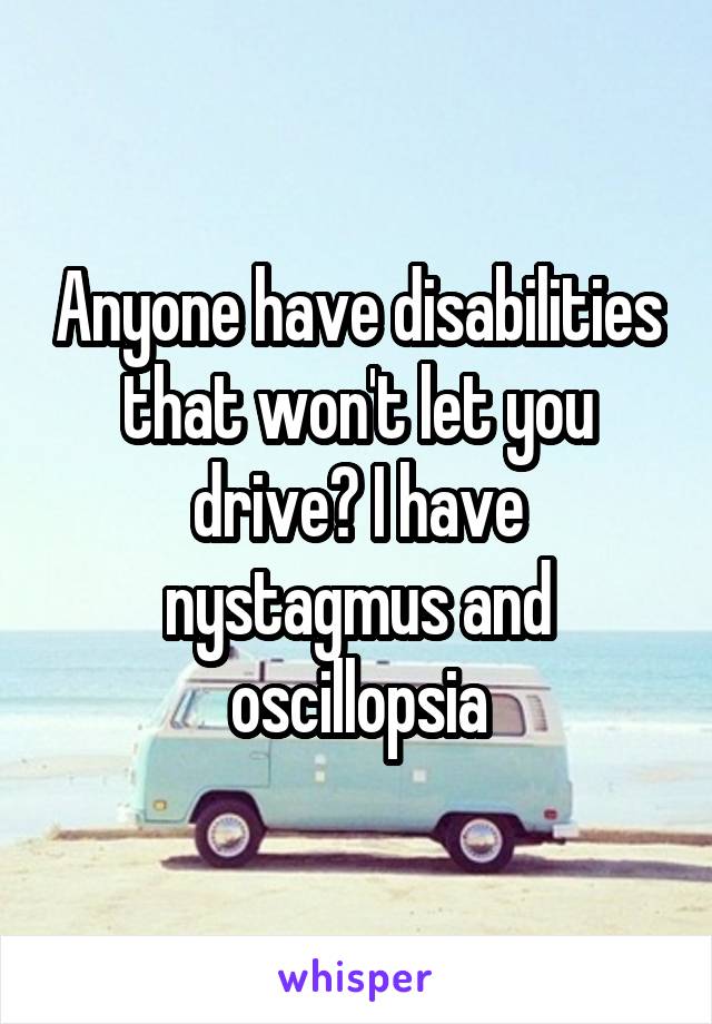 Anyone have disabilities that won't let you drive? I have nystagmus and oscillopsia