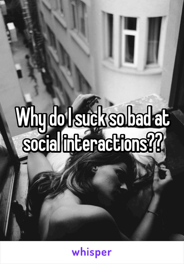 Why do I suck so bad at social interactions??