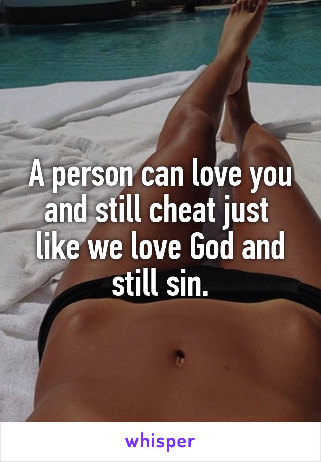 A person can love you and still cheat just  like we love God and still sin.
