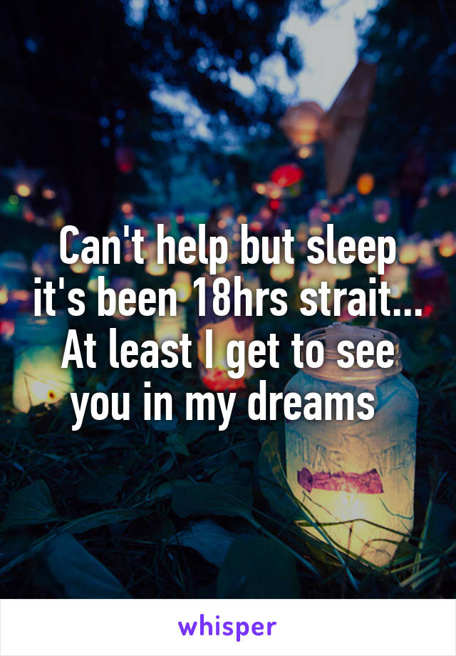 Can't help but sleep it's been 18hrs strait... At least I get to see you in my dreams 