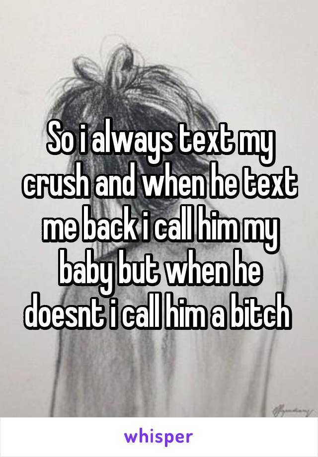 So i always text my crush and when he text me back i call him my baby but when he doesnt i call him a bitch 