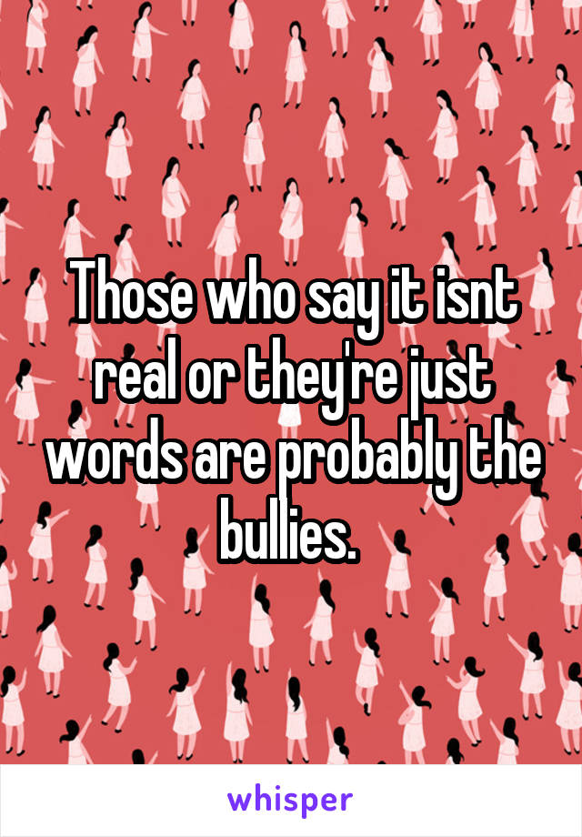 Those who say it isnt real or they're just words are probably the bullies. 
