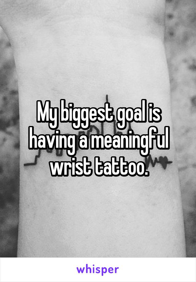 My biggest goal is having a meaningful wrist tattoo.