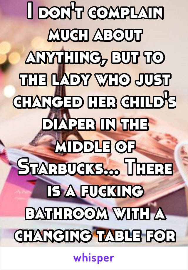 I don't complain much about anything, but to the lady who just changed her child's diaper in the middle of Starbucks... There is a fucking bathroom with a changing table for a reason.