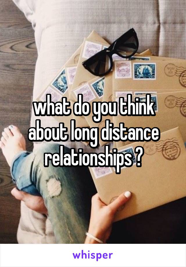 what do you think about long distance relationships ?