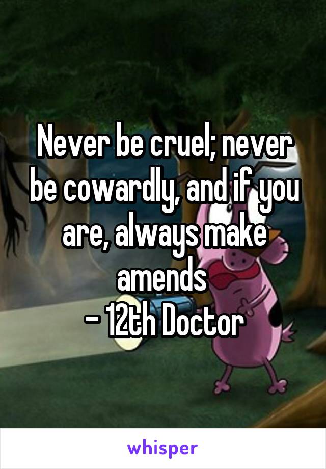 Never be cruel; never be cowardly, and if you are, always make amends 
- 12th Doctor
