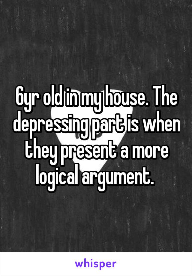 6yr old in my house. The depressing part is when they present a more logical argument. 