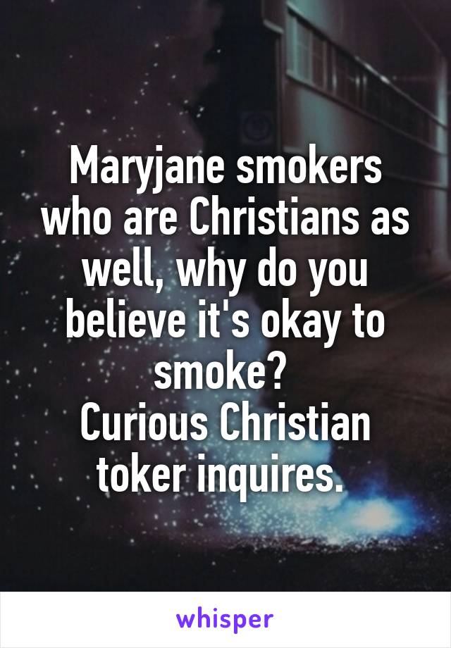 Maryjane smokers who are Christians as well, why do you believe it's okay to smoke? 
Curious Christian toker inquires. 