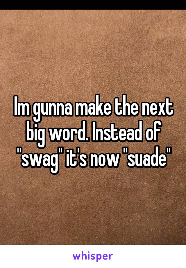 Im gunna make the next big word. Instead of "swag" it's now "suade"