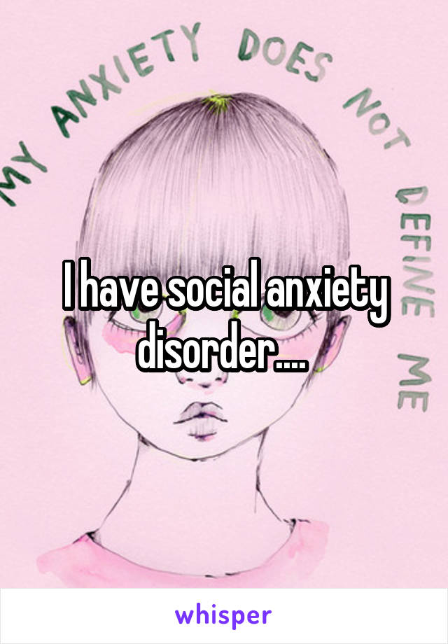 I have social anxiety disorder.... 