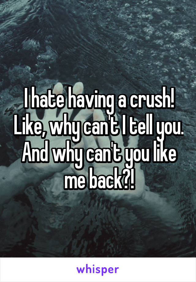 I hate having a crush! Like, why can't I tell you. And why can't you like me back?!