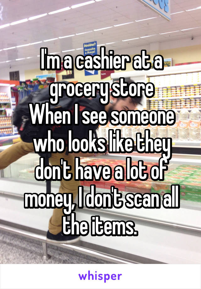 I'm a cashier at a grocery store
When I see someone who looks like they don't have a lot of money, I don't scan all the items. 