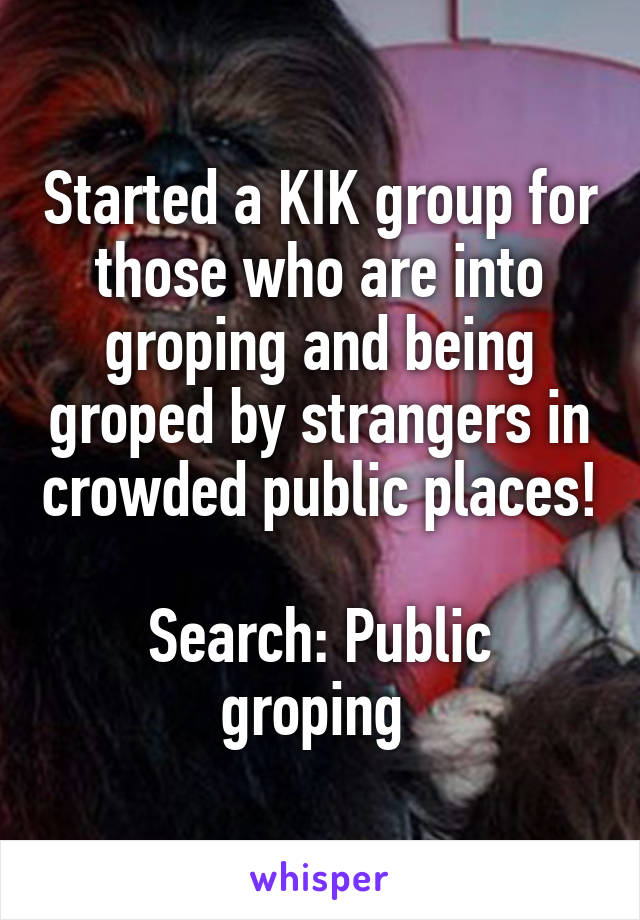 Started a KIK group for those who are into groping and being groped by strangers in crowded public places! 
Search: Public groping 