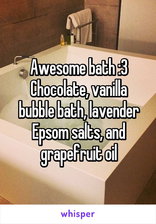 Awesome bath :3
Chocolate, vanilla bubble bath, lavender Epsom salts, and grapefruit oil