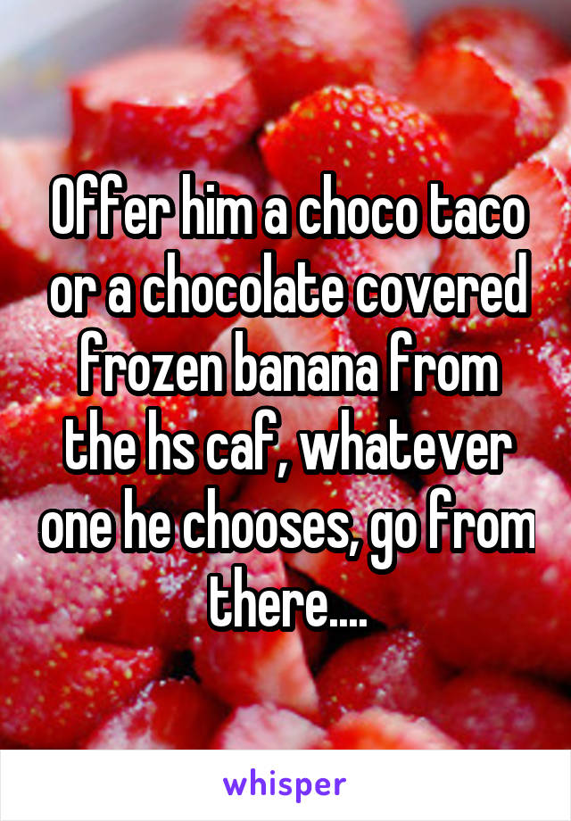 Offer him a choco taco or a chocolate covered frozen banana from the hs caf, whatever one he chooses, go from there....